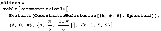 ρSlices = Table[ParametricPlot3D[Evaluate[CoordinatesToCartesian[{k, ϕ, θ}, Spherical]], {ϕ, 0, π}, {θ, π/6, (11π)/6}], {k, 1, 5, 2}]