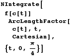 NIntegrate[f[c[t]] ArcLengthFactor[c[t], t, Cartesian], {t, 0, π/4}]