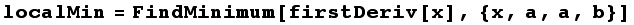 localMin = FindMinimum[firstDeriv[x], {x, a, a, b}]