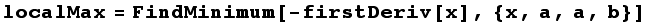 localMax = FindMinimum[-firstDeriv[x], {x, a, a, b}]